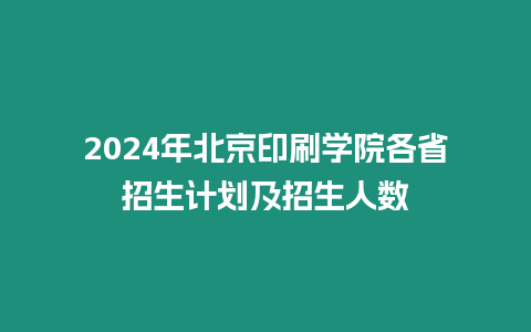 2024年北京印刷學院各省招生計劃及招生人數(shù)