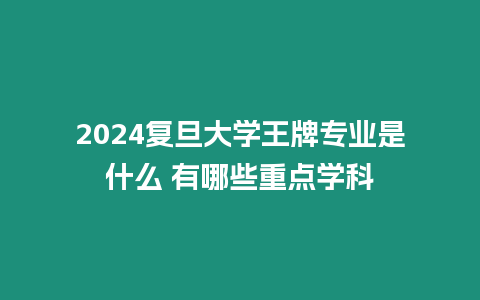 2024復旦大學王牌專業是什么 有哪些重點學科