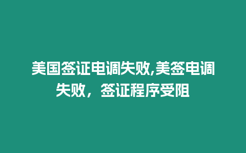美國簽證電調失敗,美簽電調失敗，簽證程序受阻
