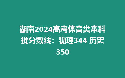 湖南2024高考體育類本科批分數線：物理344 歷史350