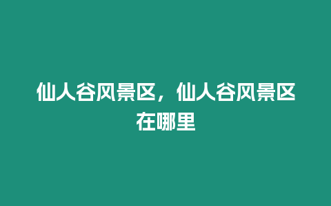 仙人谷風(fēng)景區(qū)，仙人谷風(fēng)景區(qū)在哪里