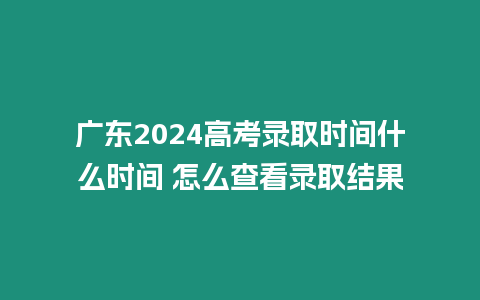 廣東2024高考錄取時(shí)間什么時(shí)間 怎么查看錄取結(jié)果