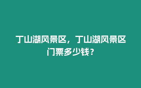 丁山湖風景區，丁山湖風景區門票多少錢？