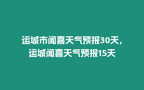 運城市聞喜天氣預報30天，運城聞喜天氣預報15天
