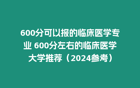 600分可以報的臨床醫(yī)學(xué)專業(yè) 600分左右的臨床醫(yī)學(xué)大學(xué)推薦（2024參考）