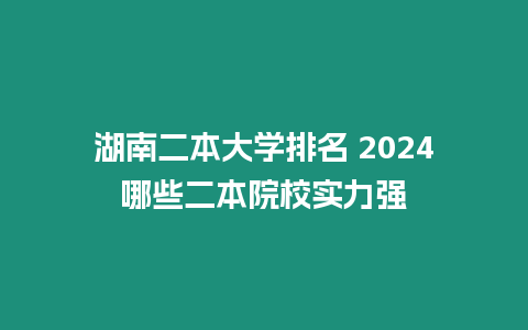 湖南二本大學(xué)排名 2024哪些二本院校實(shí)力強(qiáng)
