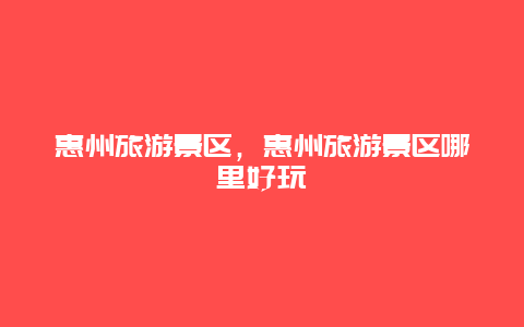 惠州旅游景區，惠州旅游景區哪里好玩