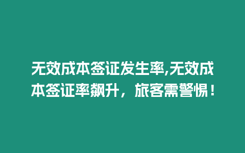 無(wú)效成本簽證發(fā)生率,無(wú)效成本簽證率飆升，旅客需警惕！