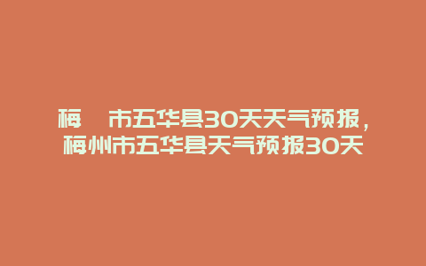 梅卅市五華縣30天天氣預報，梅州市五華縣天氣預報30天