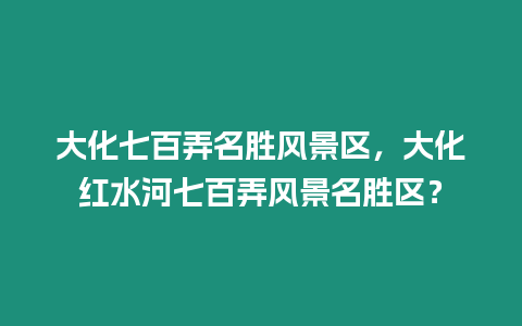 大化七百弄名勝風景區，大化紅水河七百弄風景名勝區？