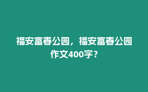 福安富春公園，福安富春公園作文400字？