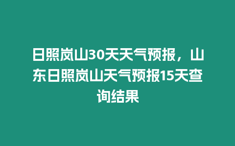 日照嵐山30天天氣預報，山東日照嵐山天氣預報15天查詢結果
