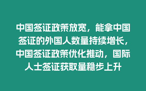 中國簽證政策放寬，能拿中國簽證的外國人數量持續增長，中國簽證政策優化推動，國際人士簽證獲取量穩步上升