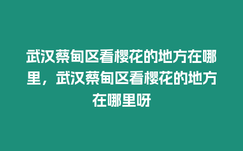 武漢蔡甸區(qū)看櫻花的地方在哪里，武漢蔡甸區(qū)看櫻花的地方在哪里呀