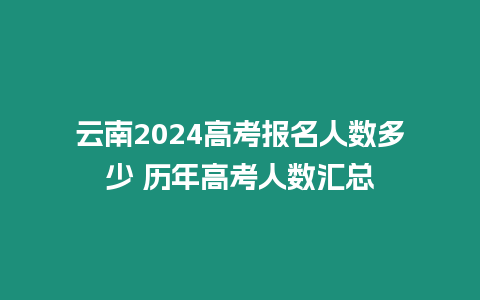 云南2024高考報名人數多少 歷年高考人數匯總