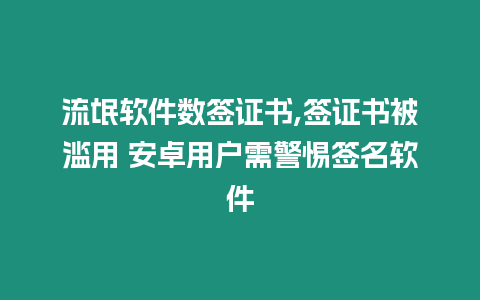 流氓軟件數(shù)簽證書,簽證書被濫用 安卓用戶需警惕簽名軟件