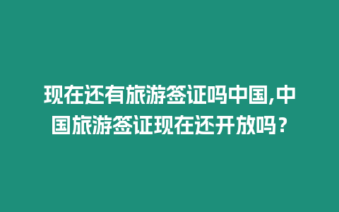 現在還有旅游簽證嗎中國,中國旅游簽證現在還開放嗎？