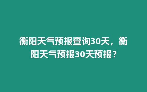 衡陽天氣預報查詢30天，衡陽天氣預報30天預報？