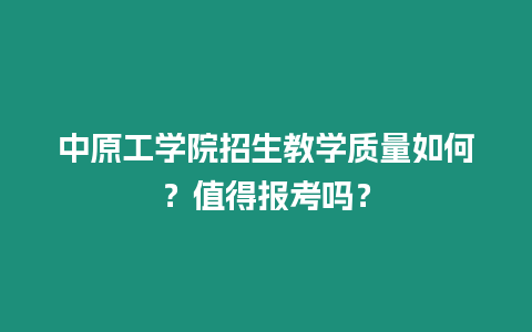中原工學院招生教學質量如何？值得報考嗎？