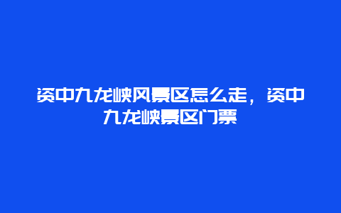 資中九龍峽風景區怎么走，資中九龍峽景區門票