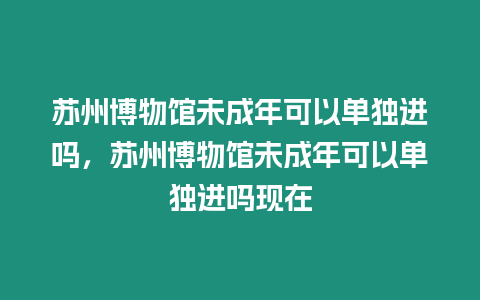 蘇州博物館未成年可以單獨進嗎，蘇州博物館未成年可以單獨進嗎現在
