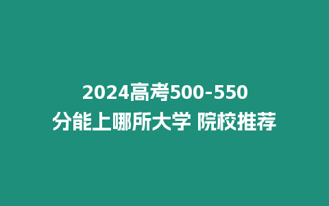 2024高考500-550分能上哪所大學(xué) 院校推薦