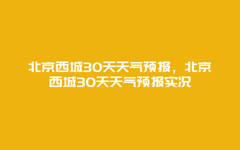 北京西城30天天氣預報，北京西城30天天氣預報實況