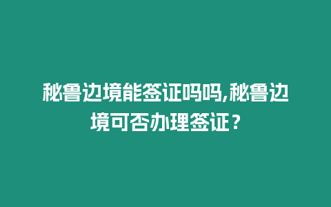 秘魯邊境能簽證嗎嗎,秘魯邊境可否辦理簽證？