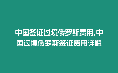 中國(guó)簽證過(guò)境俄羅斯費(fèi)用,中國(guó)過(guò)境俄羅斯簽證費(fèi)用詳解