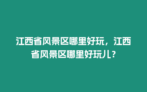 江西省風景區哪里好玩，江西省風景區哪里好玩兒？