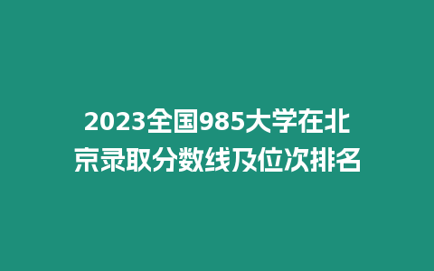 2023全國985大學(xué)在北京錄取分數(shù)線及位次排名