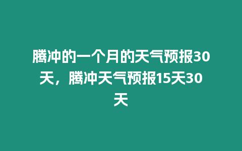 騰沖的一個月的天氣預報30天，騰沖天氣預報15天30天