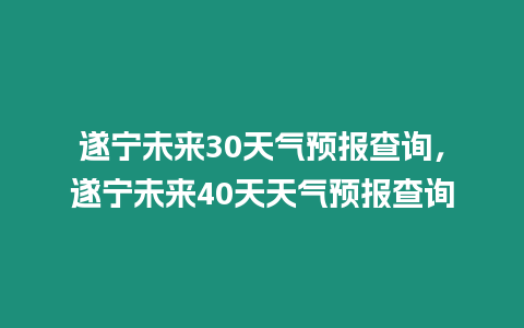 遂寧未來30天氣預(yù)報查詢，遂寧未來40天天氣預(yù)報查詢