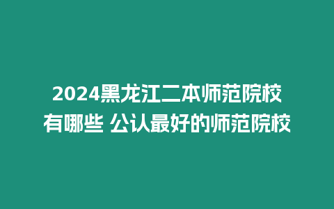 2024黑龍江二本師范院校有哪些 公認(rèn)最好的師范院校