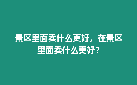 景區(qū)里面賣什么更好，在景區(qū)里面賣什么更好？