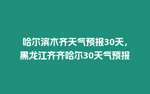 哈爾濱木齊天氣預報30天，黑龍江齊齊哈爾30天氣預報