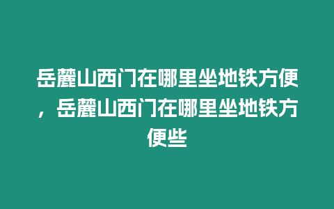 岳麓山西門在哪里坐地鐵方便，岳麓山西門在哪里坐地鐵方便些