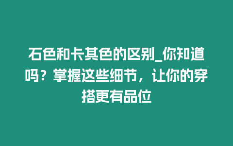 石色和卡其色的區別_你知道嗎？掌握這些細節，讓你的穿搭更有品位
