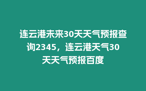 連云港未來30天天氣預報查詢2345，連云港天氣30天天氣預報百度