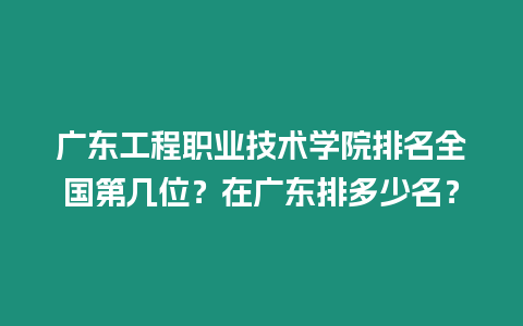 廣東工程職業技術學院排名全國第幾位？在廣東排多少名？