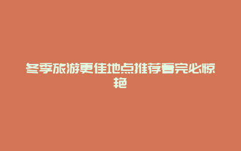 冬季旅游更佳地點(diǎn)推薦看完必驚艷