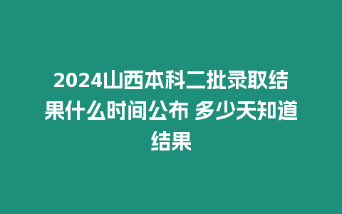 2024山西本科二批錄取結(jié)果什么時(shí)間公布 多少天知道結(jié)果