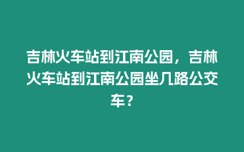 吉林火車站到江南公園，吉林火車站到江南公園坐幾路公交車？