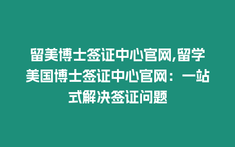 留美博士簽證中心官網,留學美國博士簽證中心官網：一站式解決簽證問題