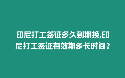 印尼打工簽證多久到期換,印尼打工簽證有效期多長時間？