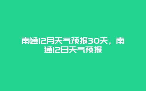 南通12月天氣預(yù)報(bào)30天，南通12日天氣預(yù)報(bào)