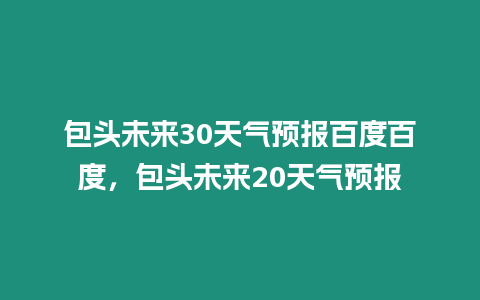 包頭未來30天氣預(yù)報百度百度，包頭未來20天氣預(yù)報