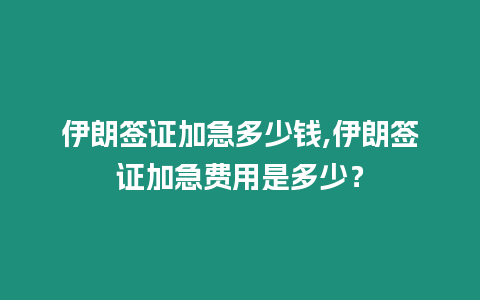 伊朗簽證加急多少錢,伊朗簽證加急費用是多少？