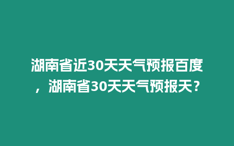 湖南省近30天天氣預報百度，湖南省30天天氣預報天？