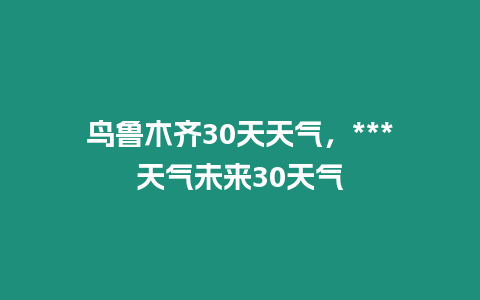 鳥魯木齊30天天氣，***天氣未來30天氣